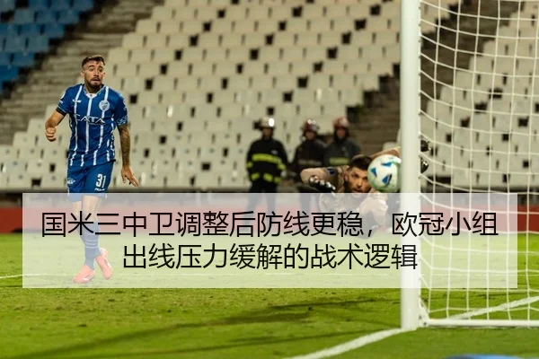 国米三中卫调整后防线更稳，欧冠小组出线压力缓解的战术逻辑